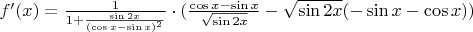 $f' (x)=\frac {1}{1+\frac {\sin 2x}{({\cos x- \sin x})^2}} \cdot (\frac {\cos x-\sin x}{\sqrt {\sin 2x}}-\sqrt {\sin 2x} (-\sin x - \cos x))$