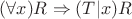 $(\forall x)R \Rightarrow (T|x)R$