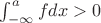 $\int_{-\infty}^{a} fdx >0$