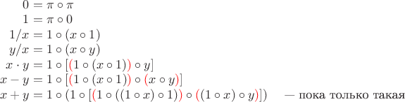 \begin{array}{r@{\ }l}
   0 &= \pi\circ\pi \\
   1 &= \pi\circ 0 \\
   1/x &= 1\circ (x\circ 1) \\
   y/x &= 1\circ (x\circ y) \\
   x\cdot y &= 1\circ [{\color{red}(}1\circ (x\circ 1){\color{red})}\circ y] \\
   x - y &= 1\circ [{\color{red}(}1\circ (x\circ 1){\color{red})}\circ {\color{red}(}x\circ y{\color{red})}] \\
   x + y &= 1\circ (1\circ [{\color{red}(}1\circ ((1\circ x)\circ 1){\color{red})}\circ{\color{red}(}(1\circ x)\circ y{\color{red})}])
      \quad\text{ --- пока только такая}
\end{array}
$
