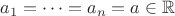 $a_1 = \dots = a_n = a \in \mathbb{R}$