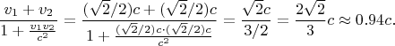 $$
\frac{v_1+v_2}{1+\frac{v_1v_2}{c^2}}=\frac{(\sqrt{2}/2)c+(\sqrt{2}/2)c}{1+\frac{(\sqrt{2}/2)c\cdot(\sqrt{2}/2)c}{c^2}}=\frac{\sqrt{2}c}{3/2}=\frac{2\sqrt{2}}{3}c\approx 0.94 c.
$$