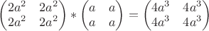 $\begin{pmatrix}
 2a^2&2a^2 \\
 2a^2&2a^2 
\end{pmatrix} * 
\begin{pmatrix}
 a&a \\
 a&a 
\end{pmatrix}
 = \begin{pmatrix}
 4a^3&4a^3 \\
 4a^3&4a^3 
\end{pmatrix}$