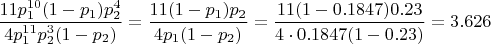 $\dfrac{11 p_1^{10} (1-p_1) p_2^4}{4 p_1^{11} p_2^3 (1-p_2)}=\dfrac{11 (1-p_1) p_2}{4 p_1 (1-p_2)}=\dfrac{11 (1-0.1847) 0.23}{4\cdot0.1847 (1-0.23)}=3.626$
