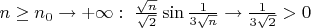 $\[n \ge {n_0} \to  + \infty :\,\,\frac{{\sqrt n }}{{\sqrt 2 }}\sin \frac{1}{{3\sqrt n }} \to \frac{1}{{3\sqrt 2 }} > 0\]$