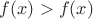 $f(x)>f(x)$