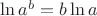$\ln a^b=b \ln a$