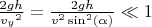 $\frac{2gh}{{v_y}^2}=\frac{2gh}{v^2\sin^2(\alpha)} \ll 1$