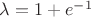 $\lambda=1+e^{-1}$