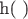 h( ) h( )