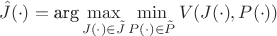 $$\hat J(\cdot)=\mbox{arg}\max\limits_{J(\cdot)\in \tilde J}\min\limits_{P(\cdot)\in\tilde P} V(J(\cdot),P(\cdot))$$