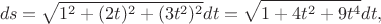 $$ds = \sqrt{1^2 + (2t)^2 + (3t^2)^2}dt = \sqrt{1 + 4t^2 + 9t^4}dt,$$