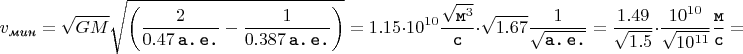 $$v_{\textit{мин}} = \sqrt{GM}\sqrt{\left(\dfrac{2}{0.47 \thinspace \texttt{a.} \thinspace \texttt{e.}} - \dfrac{1}{0.387 \thinspace \texttt{a.} \thinspace \texttt{e.}}\right)} = 1.15 \cdot 10^{10} \dfrac{\sqrt{\texttt{м}^{3}}}{\texttt{с}} \cdot \sqrt{1.67} \dfrac{1}{\sqrt{\texttt{а.} \thinspace \texttt{e.}}} = \dfrac{1.49}{\sqrt{1.5}} \cdot \dfrac{10^{10}}{\sqrt{10^{11}}} \dfrac{\texttt{м}}{\texttt{с}} =$$