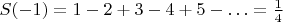 $S(-1) = 1 -2 + 3 - 4 + 5 - \ldots = \frac{1}{4}$