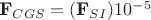 $\textbf  F _{CGS} = (\textbf  F_{SI})10^{-5} $