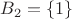 $B_2 = \left\lbrace 1 \right\rbrace$ $B_2 = \left\lbrace 1 \right\rbrace$
