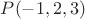$P(-1,2,3)$