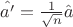 $\hat{a'}=\frac{1}{\sqrt{n}}\hat{a}$