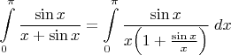 $\displaystyle\int\limits_{0}^{\pi}\dfrac{\sin x}{x+\sin x}=\displaystyle\int\limits_{0}^{\pi}\dfrac{\sin x}{x\Big(1+\frac{\sin x}{x}\Big)}\;dx$