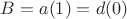 $B = a(1) = d(0)$