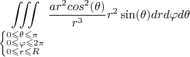 \[
\iiint\limits_{\left\{ \begin{subarray}{l} 
  0 \leqslant \theta  \leqslant \pi  \\ 
  0 \leqslant \varphi  \leqslant 2\pi  \\ 
  0 \leqslant r \leqslant R 
\end{subarray}  \right.} {\frac{{ar^2 cos^2 (\theta )}}
{{r^3 }}r^2 \sin (\theta )}drd\varphi d\theta 
\]