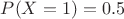 $P(X=1) = 0.5$