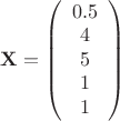 $ \mathbf{X} = \left( \begin{array}{ccc} 0.5 \\ 4 \\ 5 \\ 1 \\ 1 \end{array} \right)$