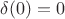 $\delta(0)=0$