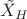 $\tilde{X}_{H}$