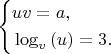$$\left\{\!\begin{aligned}& uv=a, \\& \log_{v }{(u)} = 3. }\end{aligned}\right$$