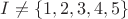 $I \ne \{ 1,2,3,4,5\} $