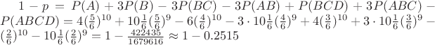 $1-p=P(A)+3P(B)-3P(BC)-3P(AB)+P(BCD)+3P(ABC)-P(ABCD)=4(\frac56)^{10}+10\frac16 (\frac56)^9-6(\frac46)^{10}-3\cdot 10\frac16 (\frac46)^9+4(\frac36)^{10}+3\cdot 10\frac16 (\frac36)^9-(\frac26)^{10}-10 \frac16 (\frac26)^9 =1-\frac{422435}{1679616}\approx 1-0.2515$