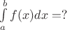 $\int \limits_a^b f(x)dx = ?$