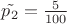 $\tilde{p_2}=\frac {5}{100}$