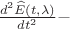 $\frac{{{d^2}\widehat E\left({t,\lambda}\right)}}{{d{t^2}}}-$