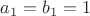 $a_1=b_1=1$