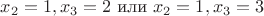 $x_2=1,x_3=2 \text{ или } x_2=1,x_3=3$