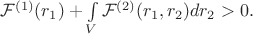 $\begin{equation}
\mathcal{F}^{(1)}(\bm{r}_1) + \int \limits_{V}\mathcal{F}^{(2)}(\bm{r}_1, \bm{r}_2)  d\bm{r}_2 > 0 \nonumber.
\end{equation}$