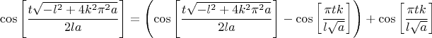 $$\cos\left[\frac{t \sqrt{-l^2+4 k^2 \pi ^2 a}}{2 l a}\right] =\left(\cos\left[\frac{t \sqrt{-l^2+4 k^2 \pi ^2 a}}{2 l a}\right] -\cos\left[\frac{\pi  t k}{l \sqrt{a}}\right]\right)+\cos\left[\frac{\pi  t k}{l \sqrt{a}}\right]$$