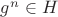 $g^n \in H$