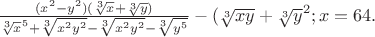 $\frac{(x^2 - y^2)(\sqrt[3]x + \sqrt[3]y)}{\sqrt[3]x^5 + \sqrt[3]{x^2y^2} - \sqrt[3]{x^2y^2} - \sqrt[3]{y^5}} - (\sqrt[3]{xy} +\sqrt[3]y^2;  x=64.
$
