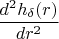 $$\frac{d^{2} h_{ \delta }(r)} {dr^{2}} $$
