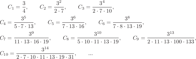 $C_1 = \dfrac {3} {4}, \quad\quad
C_2 = \dfrac {3^2} {2\cdot 7},\quad\quad
C_3 = \dfrac {3^4} {2\cdot 7\cdot 10},\\ \\
C_4 = \dfrac {3^5} {5\cdot 7\cdot 13},\quad\quad
C_5 = \dfrac {3^6} {7\cdot 13\cdot 16},\quad\quad
C_6 = \dfrac {3^8} {7\cdot 8\cdot 13\cdot19},\\ \\
C_7 = \dfrac {3^9} {11\cdot 13\cdot 16 \cdot 19},\quad\quad
C_8 = \dfrac {3^{10}} {5\cdot10\cdot11\cdot13\cdot19},\quad\quad
C_9 = \dfrac {3^{13}} {2\cdot11\cdot13\cdot100\cdot133},\\ \\
C_{10} = \dfrac {3^{14}} {2\cdot7\cdot10\cdot11\cdot13\cdot19\cdot31},\quad\quad ...\\
{ }$