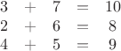 $$\begin{matrix}3 & + & 7 & = & 10\\
2 & + & 6 & = & 8\\
4 & + & 5 & = & 9
\end{matrix}
$$ $$\begin{matrix}3 & + & 7 & = & 10\\
2 & + & 6 & = & 8\\
4 & + & 5 & = & 9
\end{matrix}
$$