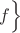 $f \Big\}$