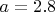 $a=2.8$