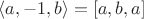 $\langle a, -1, b\rangle = [a, b, a]$