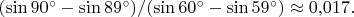 $(\sin 90^\circ-\sin 89^\circ)/(\sin 60^\circ-\sin 59^\circ)\approx 0{,}017.$