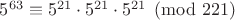 $5^{63}\equiv5^{21}\cdot5^{21}\cdot5^{21}\pmod{221}$