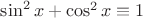$\sin^2 x+\cos^2 x \equiv 1$